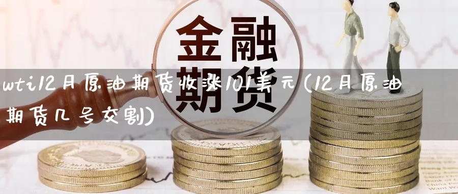 wti12月原油期货收涨101美元(12月原油期货几号交割)_期货交易_第1张_青花期货直播间 wti12月原油期货收涨101美元(12月原油期货几号交割)_https://qh.ynbygsw.com_期货交易_第1张