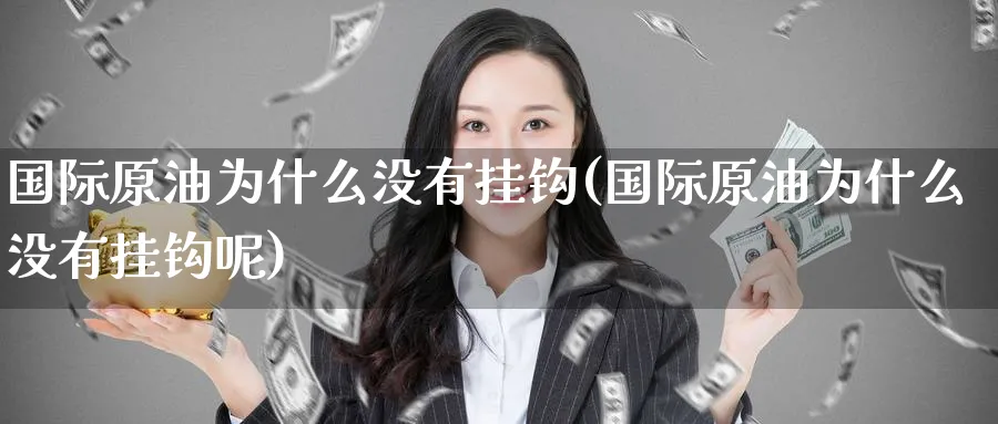 国际原油为什么没有挂钩(国际原油为什么没有挂钩呢)_期货交易_第1张_青花期货直播间 国际原油为什么没有挂钩(国际原油为什么没有挂钩呢)_https://qh.ynbygsw.com_期货交易_第1张