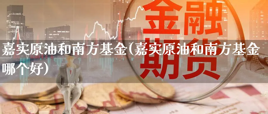 嘉实原油和南方基金(嘉实原油和南方基金哪个好)_财金百科_第1张_青花期货直播间 嘉实原油和南方基金(嘉实原油和南方基金哪个好)_https://qh.ynbygsw.com_财金百科_第1张