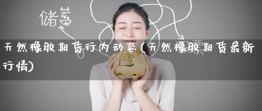天然橡胶期货行内动态(天然橡胶期货最新行情)_国际期货_第1张_青花期货直播间 天然橡胶期货行内动态(天然橡胶期货最新行情)_https://qh.ynbygsw.com_国际期货_第1张