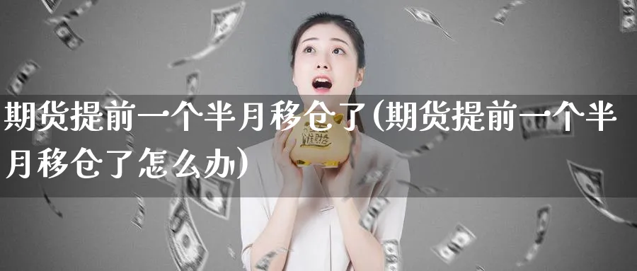 期货提前一个半月移仓了(期货提前一个半月移仓了怎么办)_期货喊单_第1张_青花期货直播间 期货提前一个半月移仓了(期货提前一个半月移仓了怎么办)_https://qh.ynbygsw.com_期货喊单_第1张