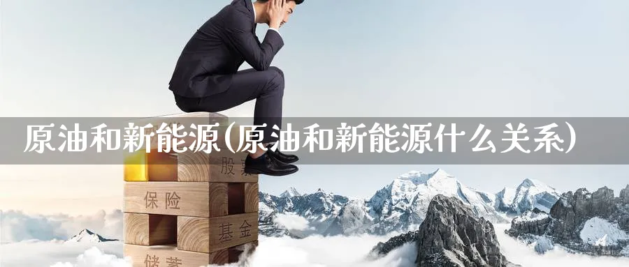 原油和新能源(原油和新能源什么关系)_财金百科_第1张_青花期货直播间 原油和新能源(原油和新能源什么关系)_https://qh.ynbygsw.com_财金百科_第1张