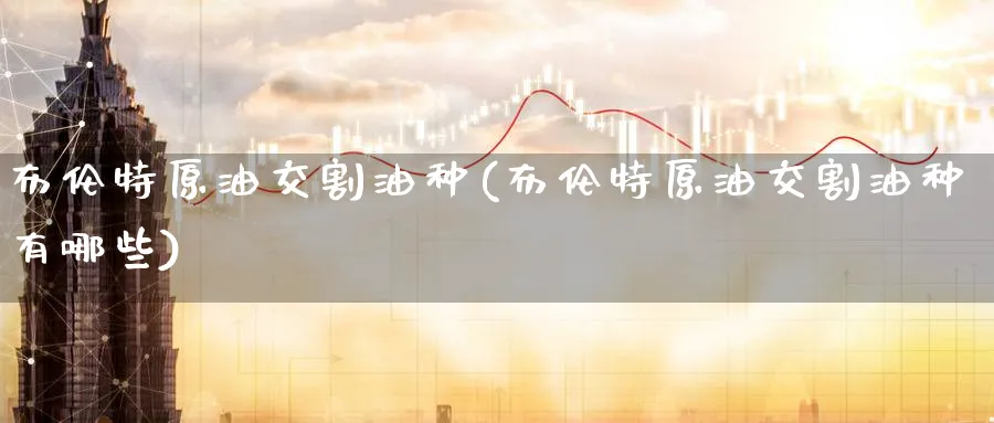 布伦特原油交割油种(布伦特原油交割油种有哪些)_财金知识_第1张_青花期货直播间 布伦特原油交割油种(布伦特原油交割油种有哪些)_https://qh.ynbygsw.com_财金知识_第1张
