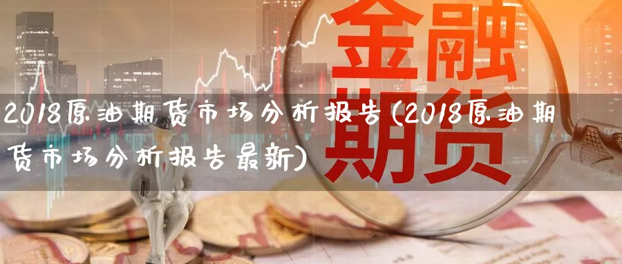 2018原油期货市场分析报告(2018原油期货市场分析报告最新)_期货喊单_第1张_青花期货直播间 2018原油期货市场分析报告(2018原油期货市场分析报告最新)_https://qh.ynbygsw.com_期货喊单_第1张