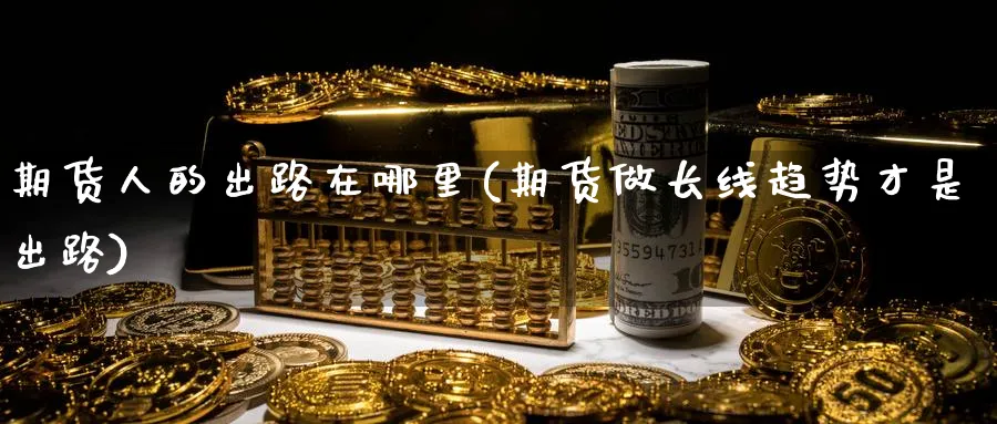 期货人的出路在哪里(期货做长线趋势才是出路)_财金百科_第1张_青花期货直播间 期货人的出路在哪里(期货做长线趋势才是出路)_https://qh.ynbygsw.com_财金百科_第1张