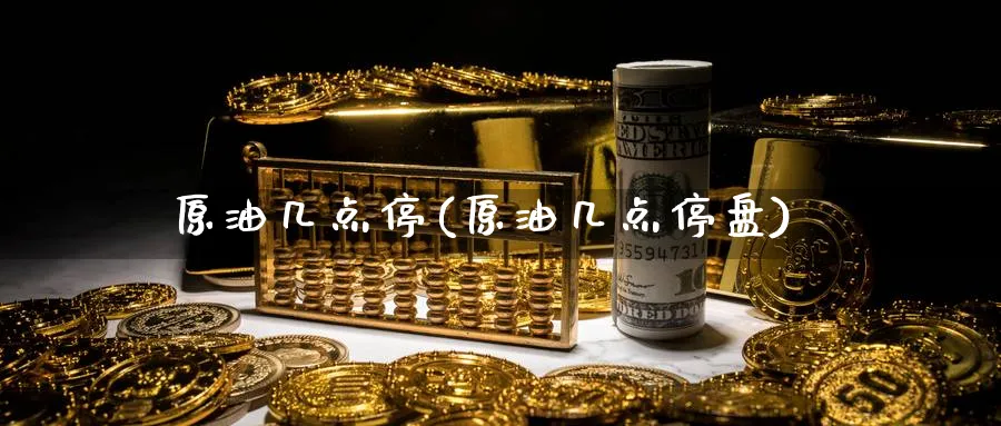 原油几点停(原油几点停盘)_期货交易_第1张_青花期货直播间 原油几点停(原油几点停盘)_https://qh.ynbygsw.com_期货交易_第1张