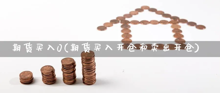 期货买入0(期货买入开仓和卖出开仓)_国际期货_第1张_青花期货直播间 期货买入0(期货买入开仓和卖出开仓)_https://qh.ynbygsw.com_国际期货_第1张