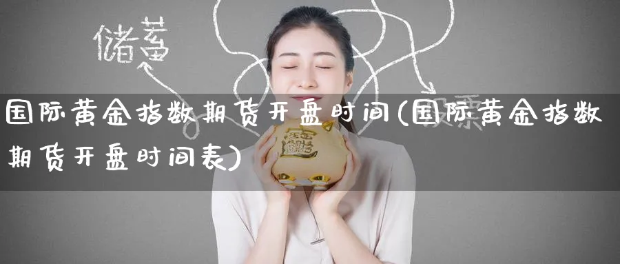 国际黄金指数期货开盘时间(国际黄金指数期货开盘时间表)_财金知识_第1张_青花期货直播间 国际黄金指数期货开盘时间(国际黄金指数期货开盘时间表)_https://qh.ynbygsw.com_财金知识_第1张