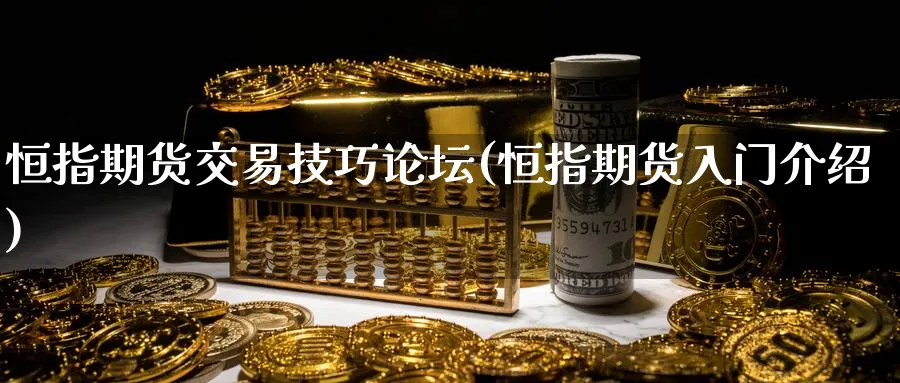 恒指期货交易技巧论坛(恒指期货入门介绍)_期货直播_第1张_青花期货直播间 恒指期货交易技巧论坛(恒指期货入门介绍)_https://qh.ynbygsw.com_期货直播_第1张