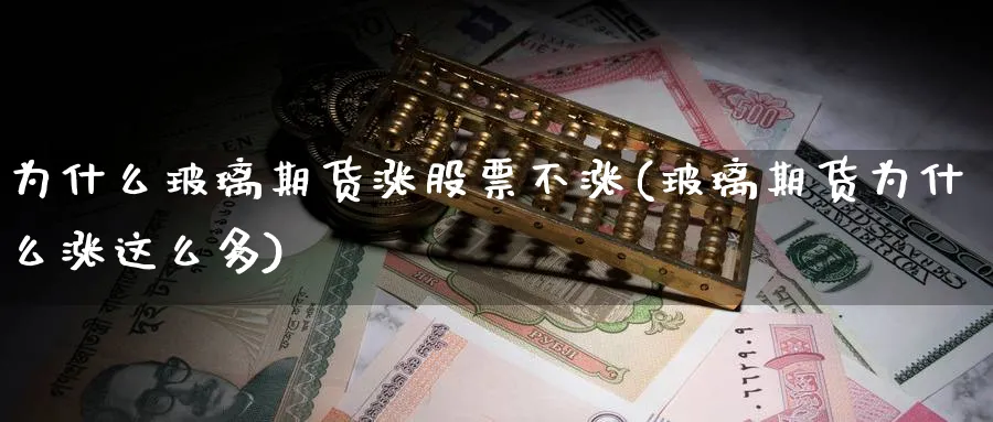 为什么玻璃期货涨股票不涨(玻璃期货为什么涨这么多)_财金百科_第1张_青花期货直播间 为什么玻璃期货涨股票不涨(玻璃期货为什么涨这么多)_https://qh.ynbygsw.com_财金百科_第1张