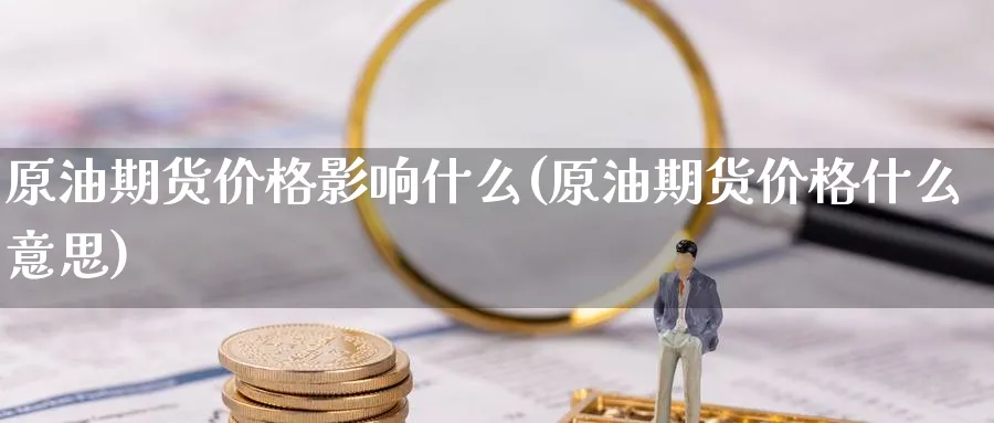 原油期货价格影响什么(原油期货价格什么意思)_期货喊单_第1张_青花期货直播间 原油期货价格影响什么(原油期货价格什么意思)_https://qh.ynbygsw.com_期货喊单_第1张