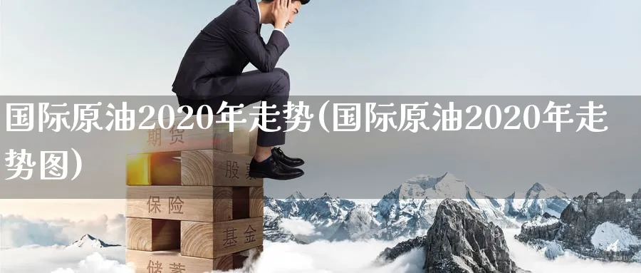 国际原油2020年走势(国际原油2020年走势图)_https://qh.ynbygsw.com_期货交易_第1张