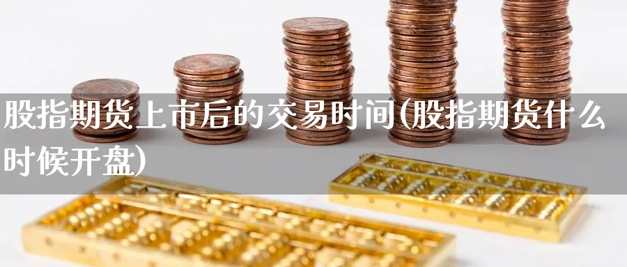 股指期货上市后的交易时间(股指期货什么时候开盘)_期货喊单_第1张_青花期货直播间 股指期货上市后的交易时间(股指期货什么时候开盘)_https://qh.ynbygsw.com_期货喊单_第1张