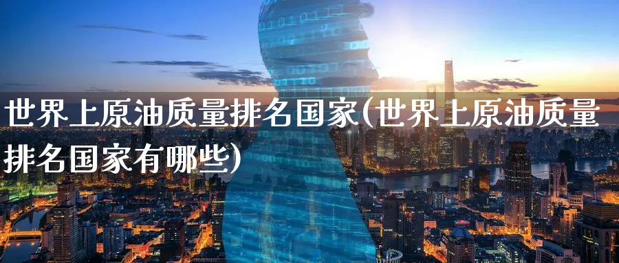 世界上原油质量排名国家(世界上原油质量排名国家有哪些)_期货交易_第1张_青花期货直播间 世界上原油质量排名国家(世界上原油质量排名国家有哪些)_https://qh.ynbygsw.com_期货交易_第1张