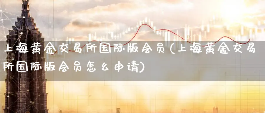 上海黄金交易所国际版会员(上海黄金交易所国际版会员怎么申请)_期货交易_第1张_青花期货直播间 上海黄金交易所国际版会员(上海黄金交易所国际版会员怎么申请)_https://qh.ynbygsw.com_期货交易_第1张