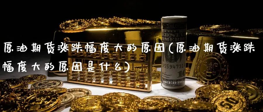 原油期货涨跌幅度大的原因(原油期货涨跌幅度大的原因是什么)_期货交易_第1张_青花期货直播间 原油期货涨跌幅度大的原因(原油期货涨跌幅度大的原因是什么)_https://qh.ynbygsw.com_期货交易_第1张