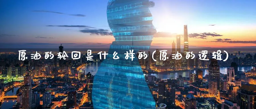 原油的轮回是什么样的(原油的逻辑)_期货交易_第1张_青花期货直播间 原油的轮回是什么样的(原油的逻辑)_https://qh.ynbygsw.com_期货交易_第1张