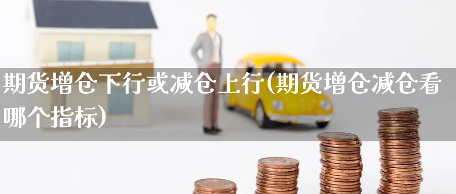 期货增仓下行或减仓上行(期货增仓减仓看哪个指标)_期货直播_第1张_青花期货直播间 期货增仓下行或减仓上行(期货增仓减仓看哪个指标)_https://qh.ynbygsw.com_期货直播_第1张