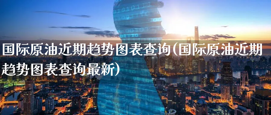 国际原油近期趋势图表查询(国际原油近期趋势图表查询最新)_期货直播_第1张_青花期货直播间 国际原油近期趋势图表查询(国际原油近期趋势图表查询最新)_https://qh.ynbygsw.com_期货直播_第1张