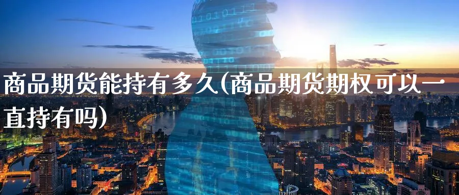 商品期货能持有多久(商品期货期权可以一直持有吗)_期货喊单_第1张_青花期货直播间 商品期货能持有多久(商品期货期权可以一直持有吗)_https://qh.ynbygsw.com_期货喊单_第1张