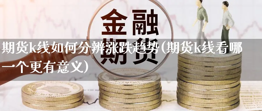 期货k线如何分辨涨跌趋势(期货k线看哪一个更有意义)_国际期货_第1张_青花期货直播间 期货k线如何分辨涨跌趋势(期货k线看哪一个更有意义)_https://qh.ynbygsw.com_国际期货_第1张