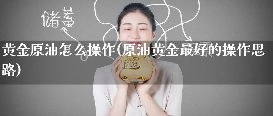 黄金原油怎么操作(原油黄金最好的操作思路)_期货喊单_第1张_青花期货直播间 黄金原油怎么操作(原油黄金最好的操作思路)_https://qh.ynbygsw.com_期货喊单_第1张