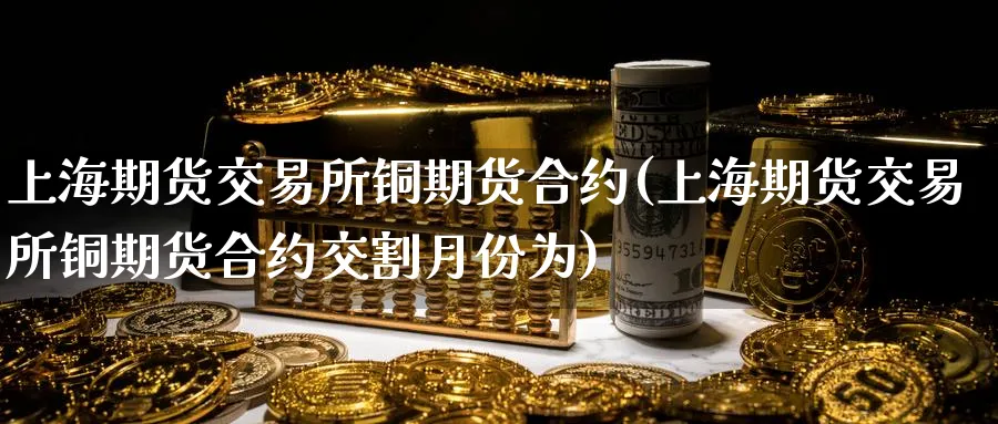 上海期货交易所铜期货合约(上海期货交易所铜期货合约交割月份为)_财金知识_第1张_青花期货直播间 上海期货交易所铜期货合约(上海期货交易所铜期货合约交割月份为)_https://qh.ynbygsw.com_财金知识_第1张