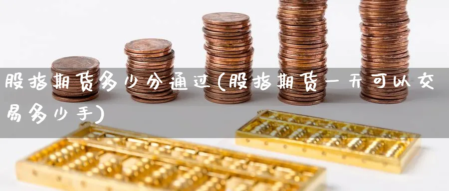 股指期货多少分通过(股指期货一天可以交易多少手)_期货喊单_第1张_青花期货直播间 股指期货多少分通过(股指期货一天可以交易多少手)_https://qh.ynbygsw.com_期货喊单_第1张