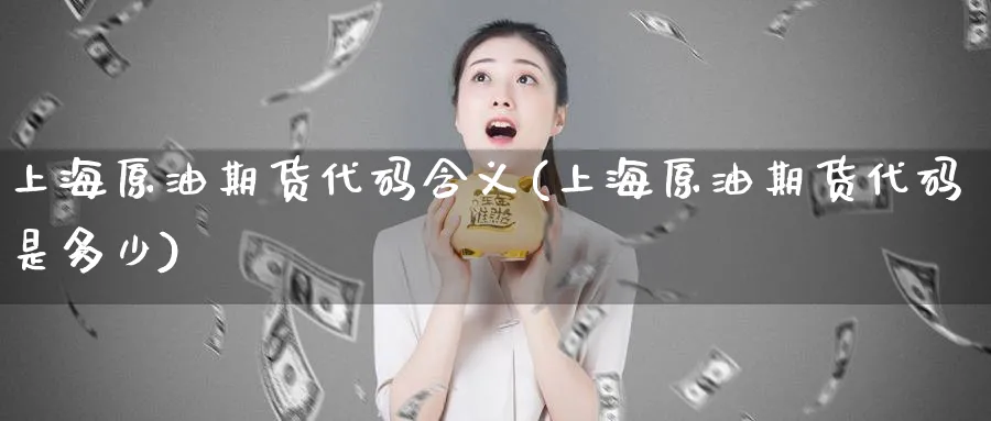 上海原油期货代码含义(上海原油期货代码是多少)_期货直播_第1张_青花期货直播间 上海原油期货代码含义(上海原油期货代码是多少)_https://qh.ynbygsw.com_期货直播_第1张