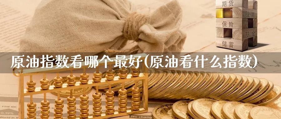 原油指数看哪个最好(原油看什么指数)_国际期货_第1张_青花期货直播间 原油指数看哪个最好(原油看什么指数)_https://qh.ynbygsw.com_国际期货_第1张