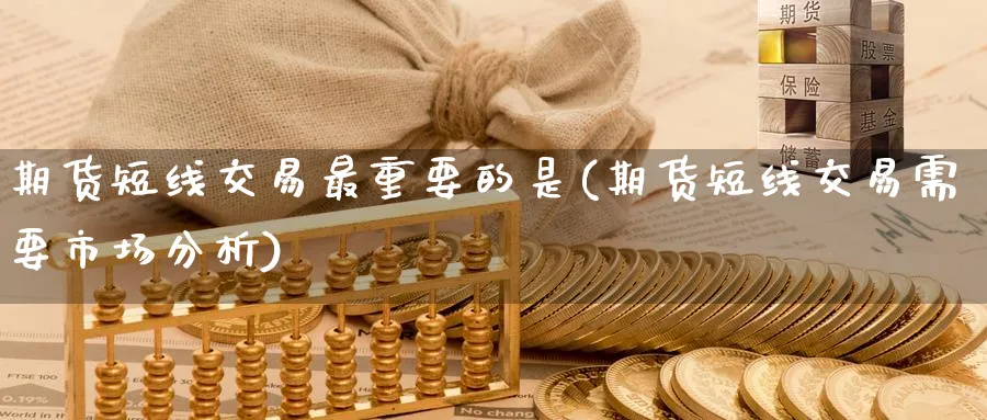 期货短线交易最重要的是(期货短线交易需要市场分析)_期货直播_第1张_青花期货直播间 期货短线交易最重要的是(期货短线交易需要市场分析)_https://qh.ynbygsw.com_期货直播_第1张