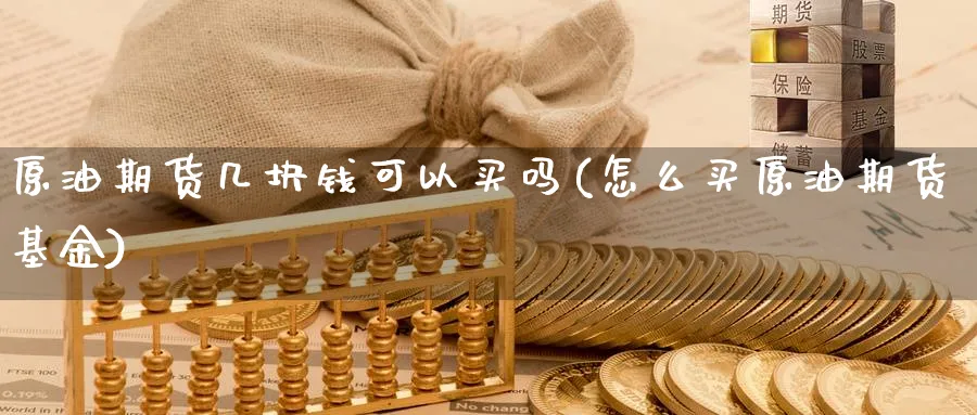 原油期货几块钱可以买吗(怎么买原油期货基金)_国际期货_第1张_青花期货直播间 原油期货几块钱可以买吗(怎么买原油期货基金)_https://qh.ynbygsw.com_国际期货_第1张