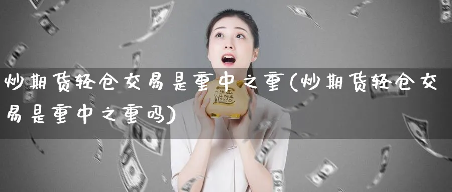 炒期货轻仓交易是重中之重(炒期货轻仓交易是重中之重吗)_财金知识_第1张_青花期货直播间 炒期货轻仓交易是重中之重(炒期货轻仓交易是重中之重吗)_https://qh.ynbygsw.com_财金知识_第1张