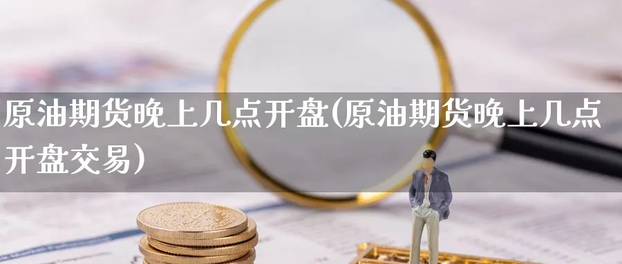 原油期货晚上几点开盘(原油期货晚上几点开盘交易)_财金知识_第1张_青花期货直播间 原油期货晚上几点开盘(原油期货晚上几点开盘交易)_https://qh.ynbygsw.com_财金知识_第1张