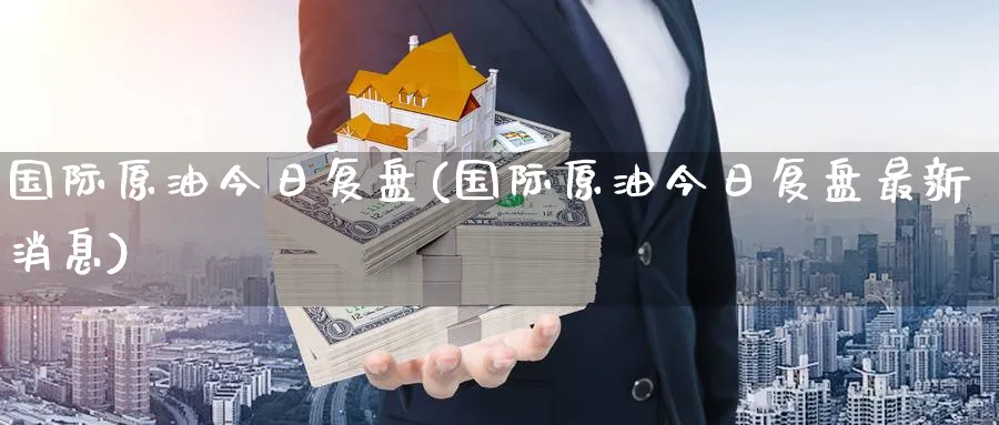 国际原油今日复盘(国际原油今日复盘最新消息)_国际期货_第1张_青花期货直播间 国际原油今日复盘(国际原油今日复盘最新消息)_https://qh.ynbygsw.com_国际期货_第1张