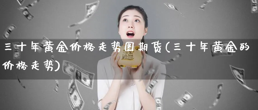 三十年黄金价格走势图期货(三十年黄金的价格走势)_财金知识_第1张_青花期货直播间 三十年黄金价格走势图期货(三十年黄金的价格走势)_https://qh.ynbygsw.com_财金知识_第1张