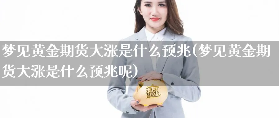 梦见黄金期货大涨是什么预兆(梦见黄金期货大涨是什么预兆呢)_国际期货_第1张_青花期货直播间 梦见黄金期货大涨是什么预兆(梦见黄金期货大涨是什么预兆呢)_https://qh.ynbygsw.com_国际期货_第1张