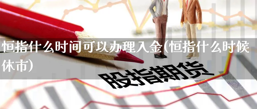 恒指什么时间可以办理入金(恒指什么时候休市)_期货喊单_第1张_青花期货直播间 恒指什么时间可以办理入金(恒指什么时候休市)_https://qh.ynbygsw.com_期货喊单_第1张