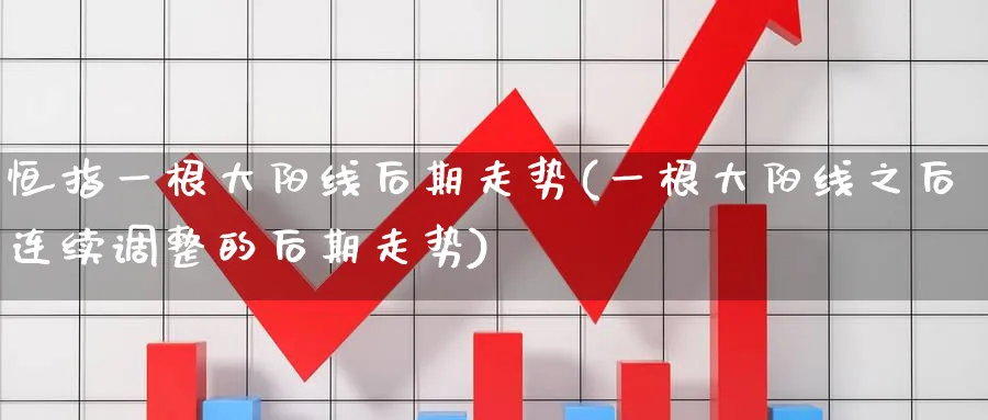 恒指一根大阳线后期走势(一根大阳线之后连续调整的后期走势)_财金知识_第1张_青花期货直播间 恒指一根大阳线后期走势(一根大阳线之后连续调整的后期走势)_https://qh.ynbygsw.com_财金知识_第1张