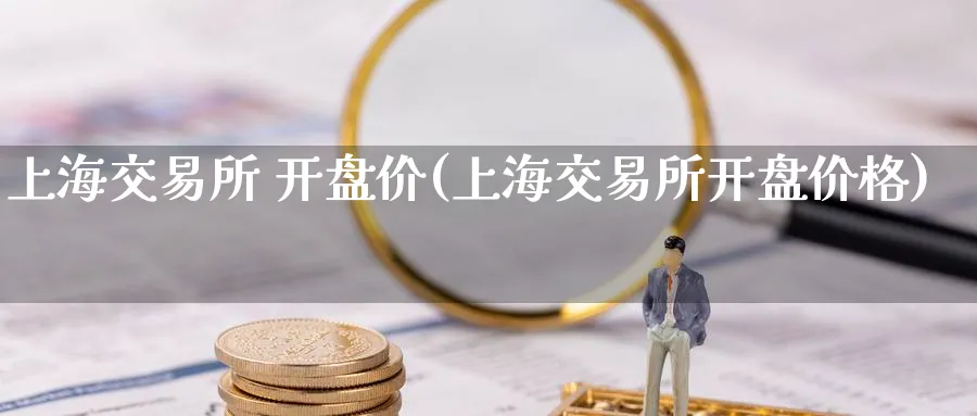 上海交易所 开盘价(上海交易所开盘价格)_期货喊单_第1张_青花期货直播间 上海交易所 开盘价(上海交易所开盘价格)_https://qh.ynbygsw.com_期货喊单_第1张