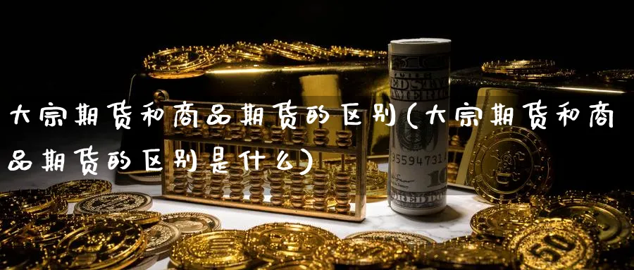 大宗期货和商品期货的区别(大宗期货和商品期货的区别是什么)_期货喊单_第1张_青花期货直播间 大宗期货和商品期货的区别(大宗期货和商品期货的区别是什么)_https://qh.ynbygsw.com_期货喊单_第1张
