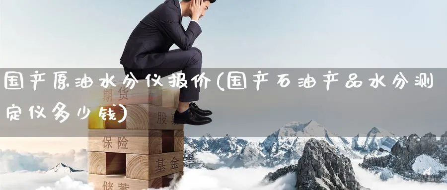 国产原油水分仪报价(国产石油产品水分测定仪多少钱)_期货直播_第1张_青花期货直播间 国产原油水分仪报价(国产石油产品水分测定仪多少钱)_https://qh.ynbygsw.com_期货直播_第1张
