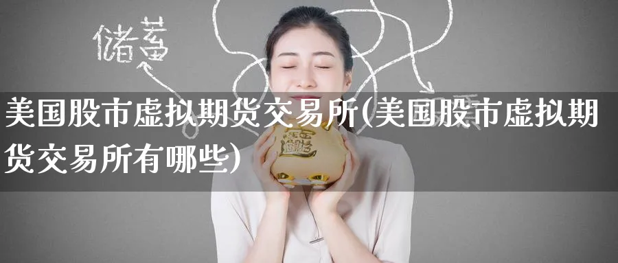 美国股市虚拟期货交易所(美国股市虚拟期货交易所有哪些)_期货交易_第1张_青花期货直播间 美国股市虚拟期货交易所(美国股市虚拟期货交易所有哪些)_https://qh.ynbygsw.com_期货交易_第1张