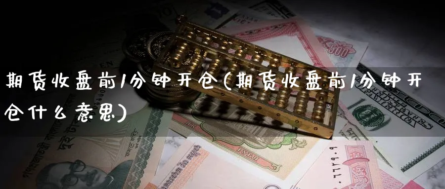 期货收盘前1分钟开仓(期货收盘前1分钟开仓什么意思)_财金知识_第1张_青花期货直播间 期货收盘前1分钟开仓(期货收盘前1分钟开仓什么意思)_https://qh.ynbygsw.com_财金知识_第1张
