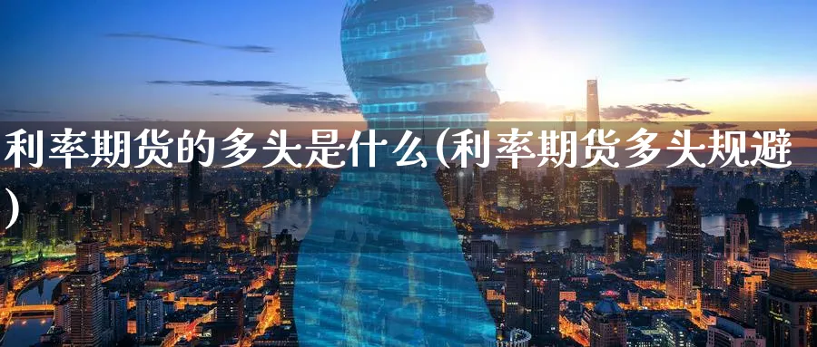 利率期货的多头是什么(利率期货多头规避)_https://qh.ynbygsw.com_期货直播_第1张