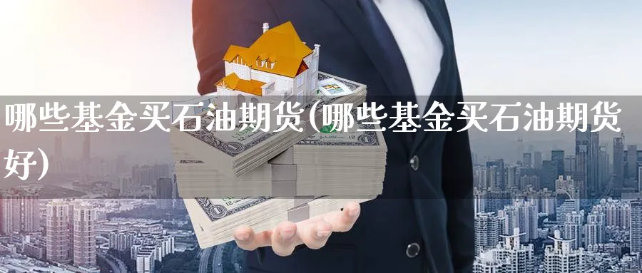 哪些基金买石油期货(哪些基金买石油期货好)_期货交易_第1张_青花期货直播间 哪些基金买石油期货(哪些基金买石油期货好)_https://qh.ynbygsw.com_期货交易_第1张