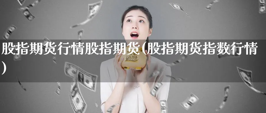 股指期货行情股指期货(股指期货指数行情)_期货喊单_第1张_青花期货直播间 股指期货行情股指期货(股指期货指数行情)_https://qh.ynbygsw.com_期货喊单_第1张