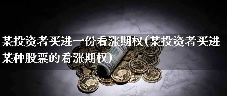 某投资者买进一份看涨期权(某投资者买进某种股票的看涨期权)_期货交易_第1张_青花期货直播间 某投资者买进一份看涨期权(某投资者买进某种股票的看涨期权)_https://qh.ynbygsw.com_期货交易_第1张