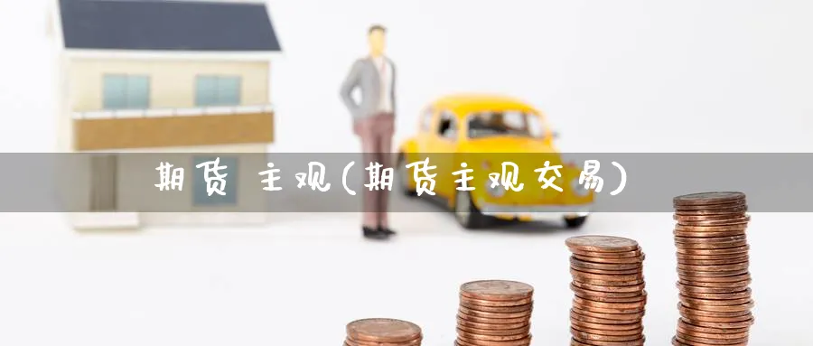 期货 主观(期货主观交易)_https://qh.ynbygsw.com_财金知识_第1张