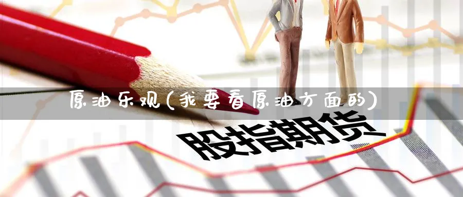 原油乐观(我要看原油方面的)_https://qh.ynbygsw.com_期货直播_第1张